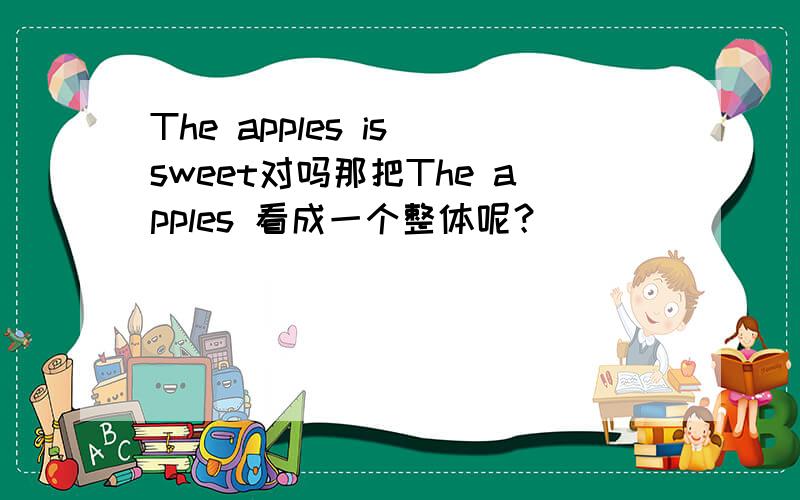 The apples is sweet对吗那把The apples 看成一个整体呢？