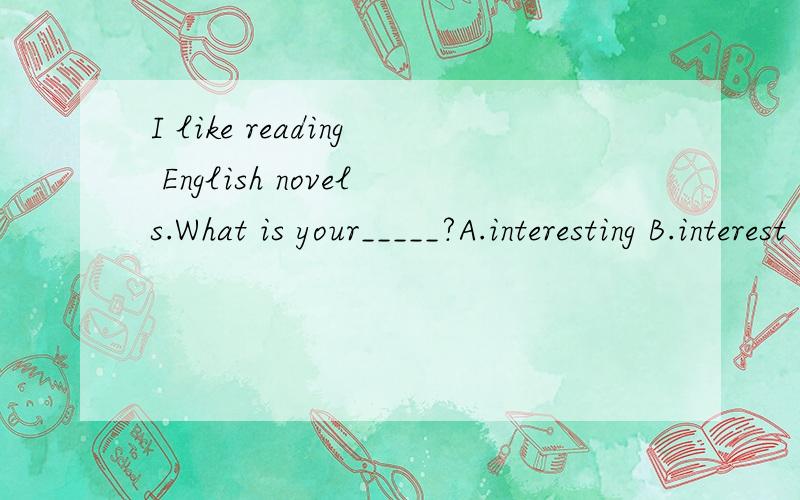 I like reading English novels.What is your_____?A.interesting B.interest C.funnt D.hobbies