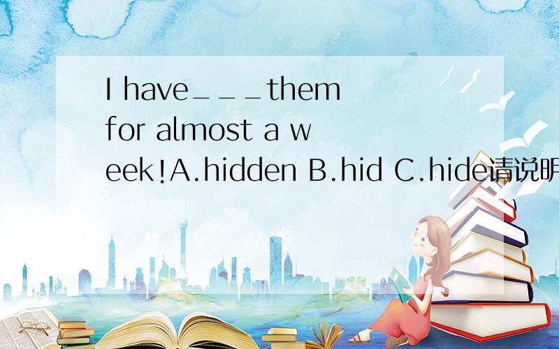 I have___them for almost a week!A.hidden B.hid C.hide请说明原因