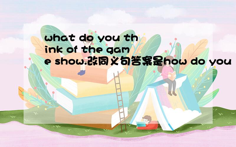 what do you think of the game show.改同义句答案是how do you like the game show.这个同义句为什么不用think of短语了呢?