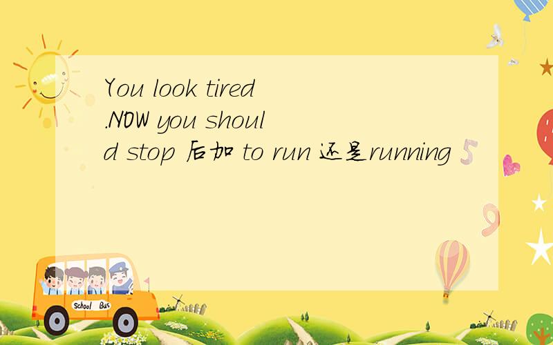 You look tired.NOW you should stop 后加 to run 还是running