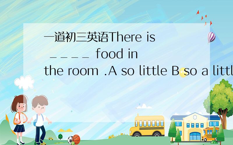 一道初三英语There is ____ food in the room .A so little B so a little C such little D such a little