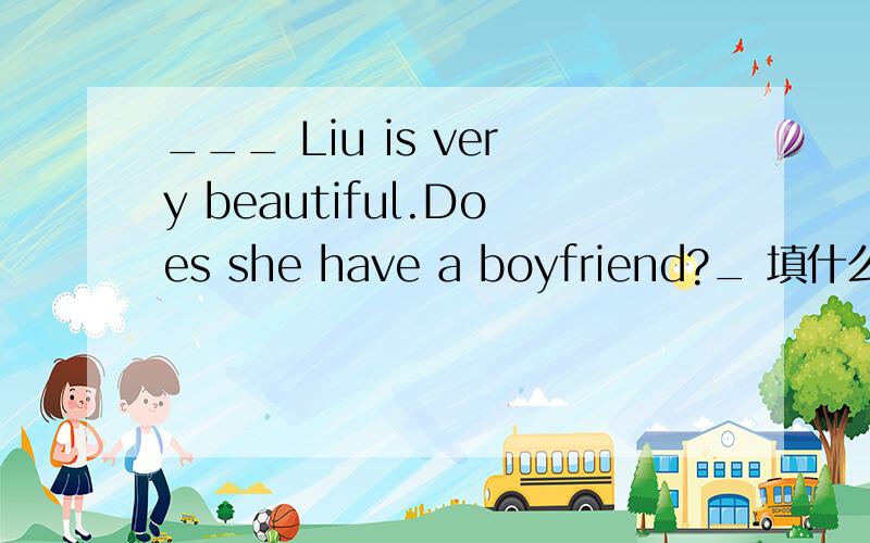 ___ Liu is very beautiful.Does she have a boyfriend?_ 填什么