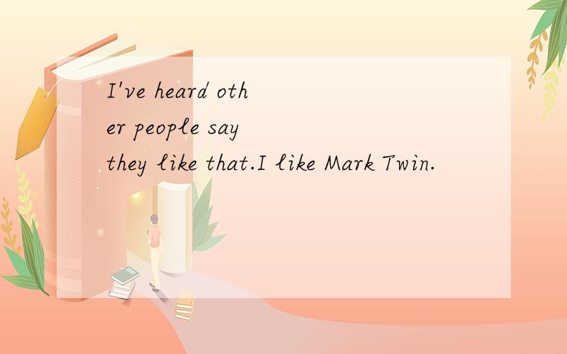 I've heard other people say they like that.I like Mark Twin.