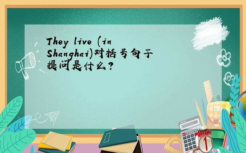 They live (in Shanghai)对括号句子提问是什么?