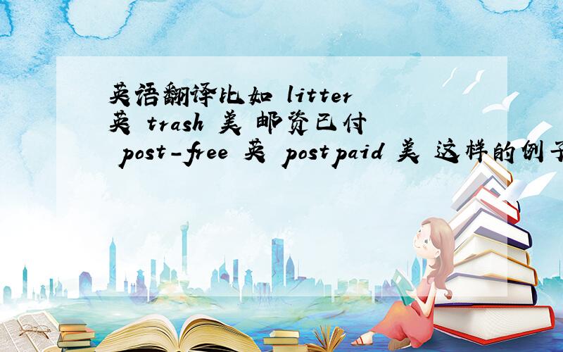 英语翻译比如 litter 英 trash 美 邮资已付 post-free 英 postpaid 美 这样的例子来一两个