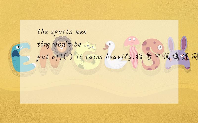 the sports meeting won't be put off( ) it rains heavily.括号中间填连词