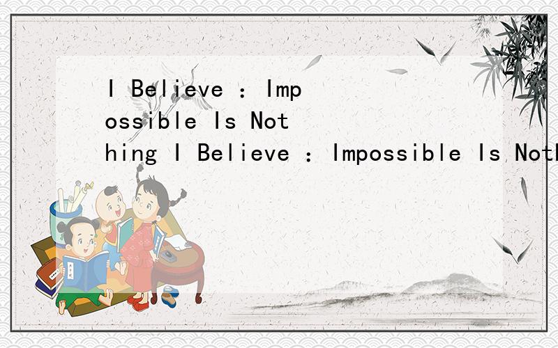 I Believe ：Impossible Is Nothing I Believe ：Impossible Is Nothing