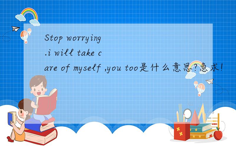Stop worrying .i will take care of myself ,you too是什么意思?急求!