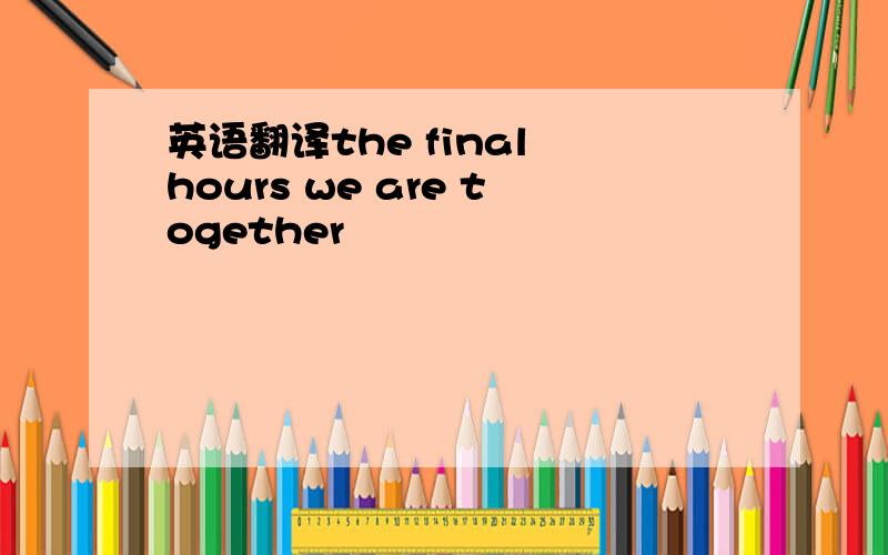 英语翻译the final hours we are together