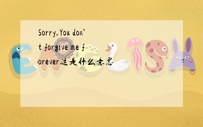 Sorry,You don't forgive me forever这是什么意思