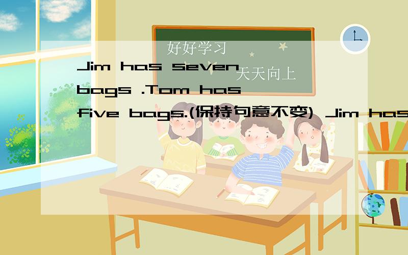 Jim has seven bags .Tom has five bags.(保持句意不变) Jim has _______ ________ bags than Tom.