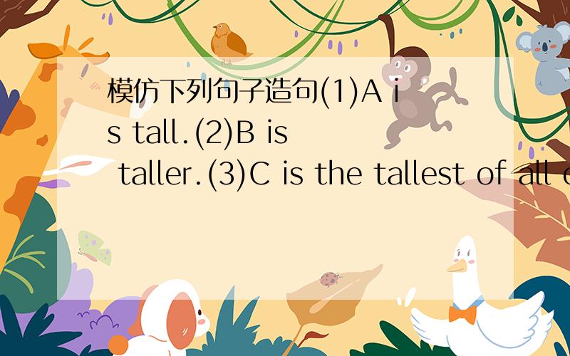 模仿下列句子造句(1)A is tall.(2)B is taller.(3)C is the tallest of all others.第一句是原级,第二句是比较级,第三句是最高级（第三句英文我是瞎蒙的,如果第2句后边加than A,那第三句应该怎么写呢?C is the