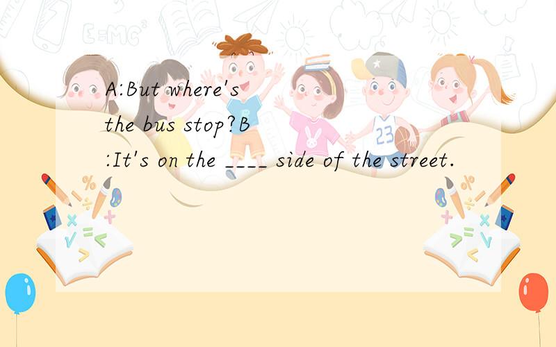A:But where's the bus stop?B:It's on the ____ side of the street.