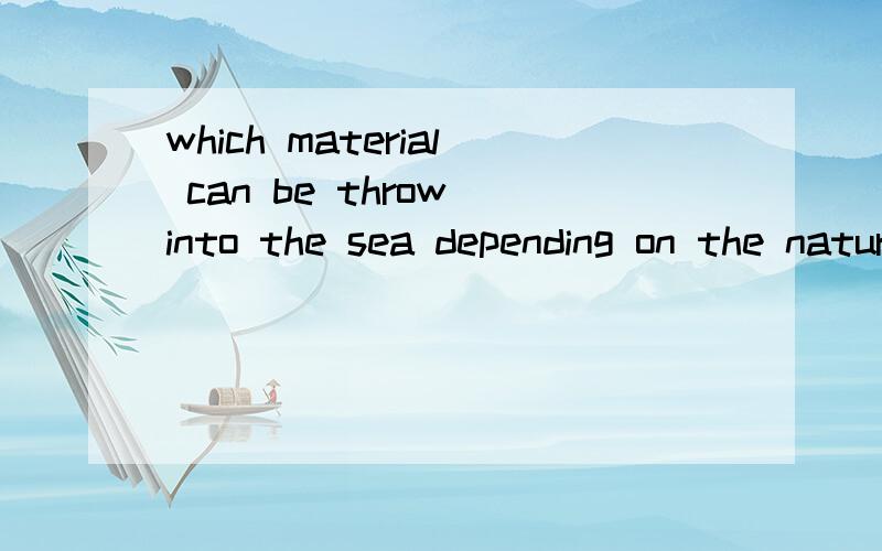 which material can be throw into the sea depending on the nature of them?depending on the nature of them?做什么状语请分析？