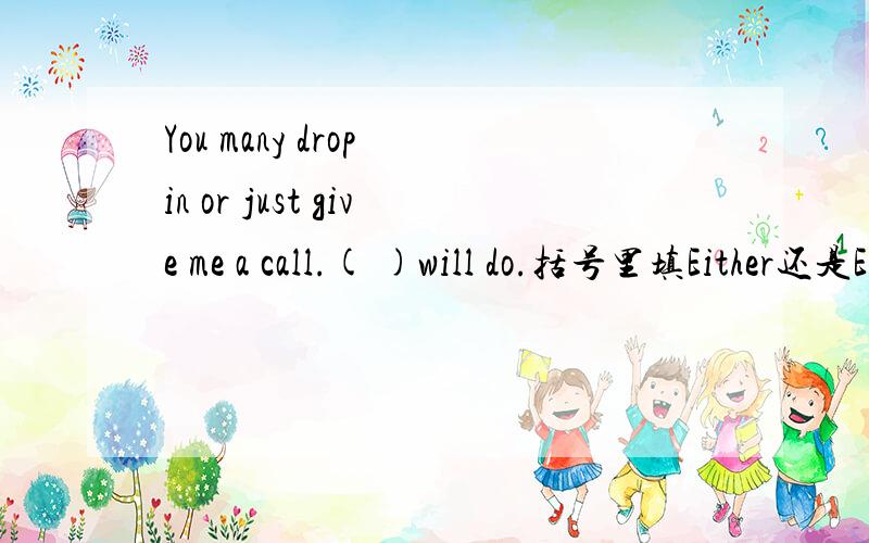 You many drop in or just give me a call.( )will do.括号里填Either还是Each,为什么要用这个词?为什么不能用另一个词?