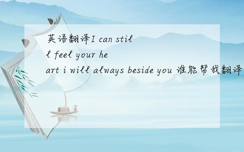 英语翻译I can still feel your heart i will always beside you 谁能帮我翻译这两句是什么意思?感激不尽!