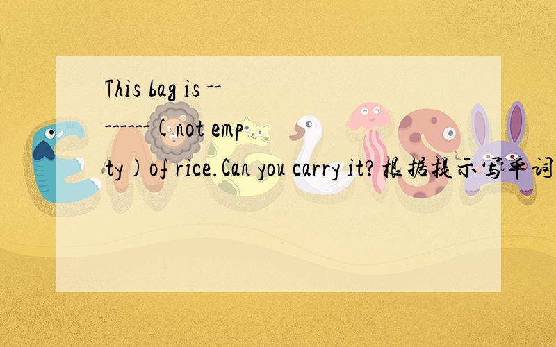 This bag is --------(not empty)of rice.Can you carry it?根据提示写单词