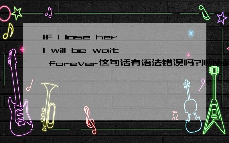 If I lose her,I will be wait forever这句话有语法错误吗?顺便翻译一下