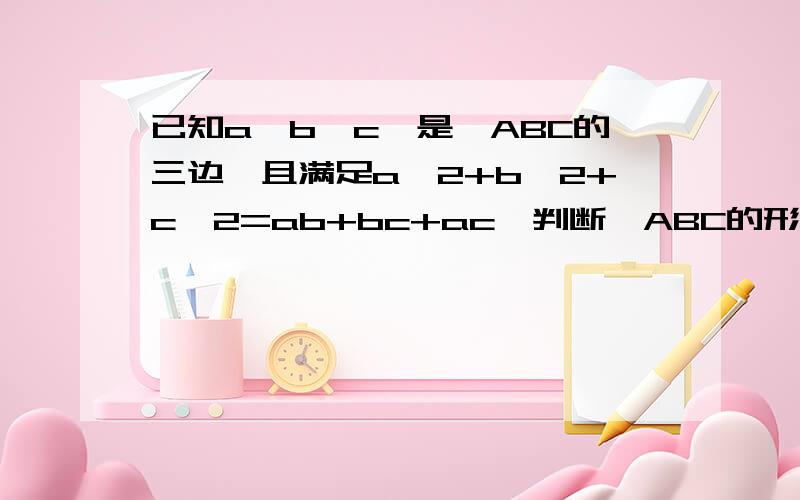 已知a,b,c,是△ABC的三边,且满足a^2+b^2+c^2=ab+bc+ac,判断△ABC的形状.