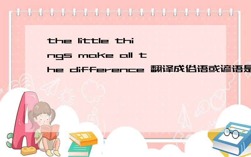 the little things make all the difference 翻译成俗语或谚语是什么?