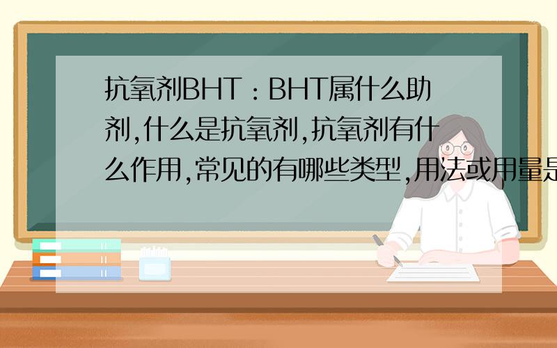 抗氧剂BHT：BHT属什么助剂,什么是抗氧剂,抗氧剂有什么作用,常见的有哪些类型,用法或用量是多少.
