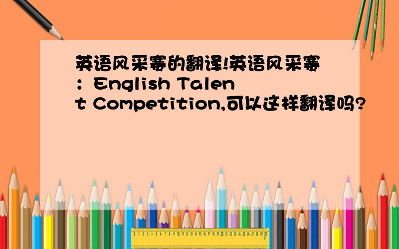 英语风采赛的翻译!英语风采赛：English Talent Competition,可以这样翻译吗?