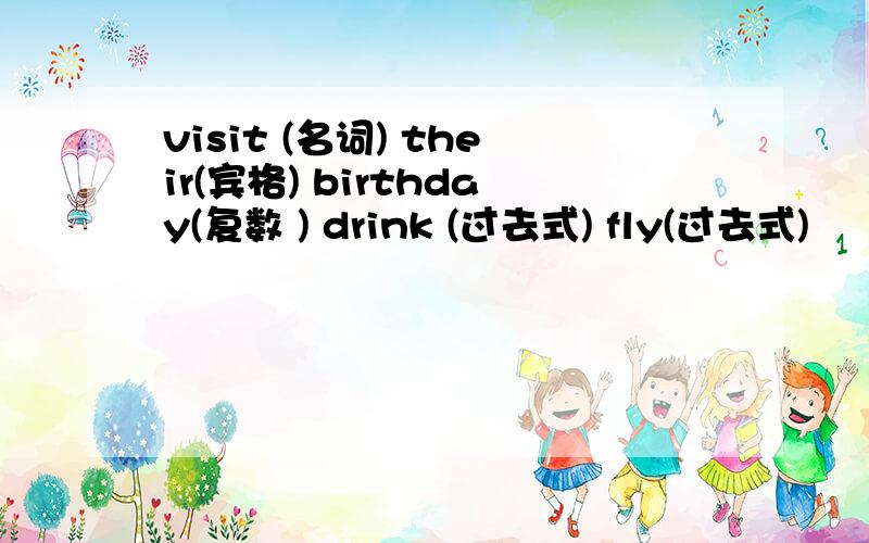 visit (名词) their(宾格) birthday(复数 ) drink (过去式) fly(过去式)