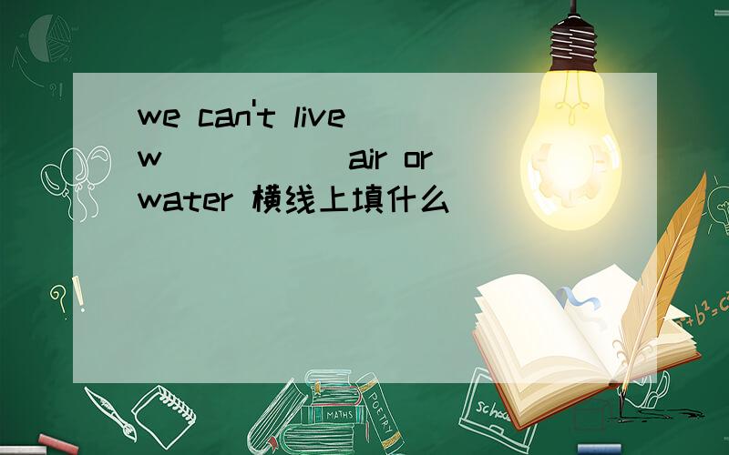 we can't live w_____ air or water 横线上填什么