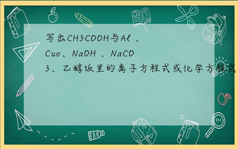 写出CH3COOH与Al 、Cuo、NaOH 、NaCO3、乙醇饭里的离子方程式或化学方程式