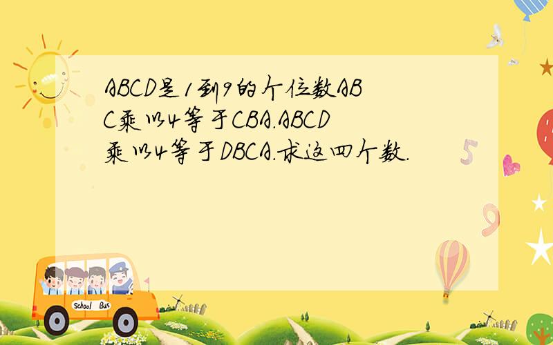 ABCD是1到9的个位数ABC乘以4等于CBA.ABCD乘以4等于DBCA.求这四个数.