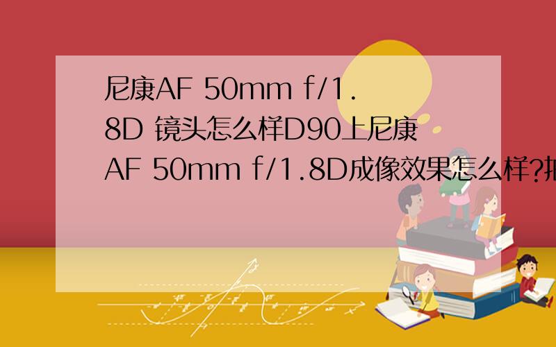 尼康AF 50mm f/1.8D 镜头怎么样D90上尼康AF 50mm f/1.8D成像效果怎么样?拍全身人像虚化效果怎么样?还有就是这个镜头有没有必要配个遮光罩.