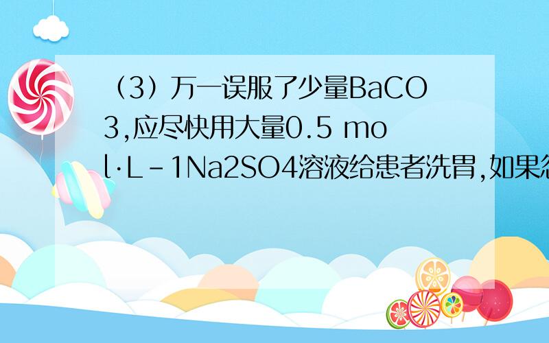 （3）万一误服了少量BaCO3,应尽快用大量0.5 mol·L－1Na2SO4溶液给患者洗胃,如果忽略洗胃过程中Na2SO4溶则Ba+的浓度是多少 答案是2*10^-10 （题中提供 Baso4的Ksp是1*10^-10）