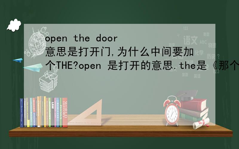 open the door 意思是打开门,为什么中间要加个THE?open 是打开的意思.the是《那个》的意思.DOOR是门的意思,直接open door,不是就可以了吗,为什么翻译出来是,打开门,而不是打开那个门!