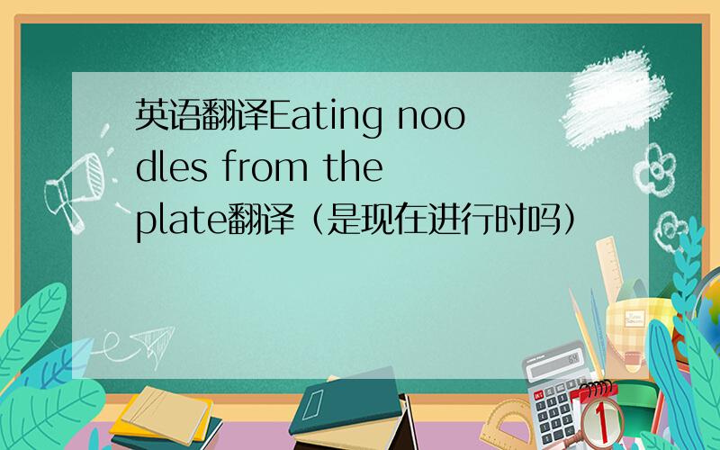 英语翻译Eating noodles from the plate翻译（是现在进行时吗）