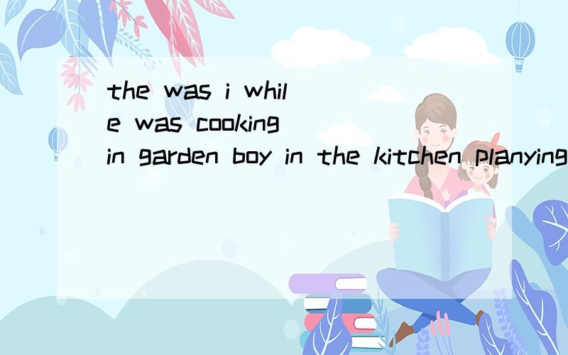 the was i while was cooking in garden boy in the kitchen planying the组句、快