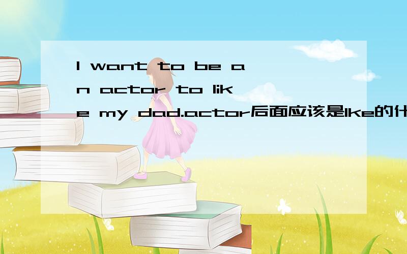 I want to be an actor to like my dad.actor后面应该是lke的什么形式like或to like或likes