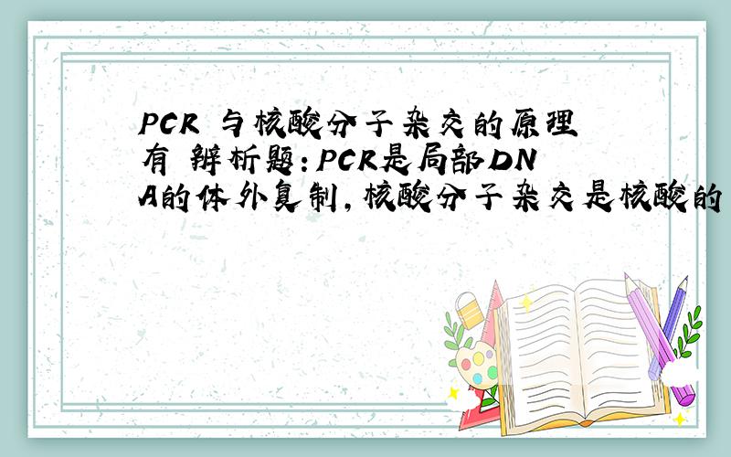 PCR 与核酸分子杂交的原理有 辨析题：PCR是局部DNA的体外复制,核酸分子杂交是核酸的变性与复性.
