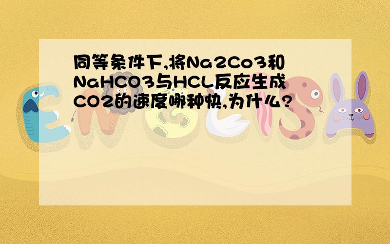 同等条件下,将Na2Co3和NaHCO3与HCL反应生成CO2的速度哪种快,为什么?