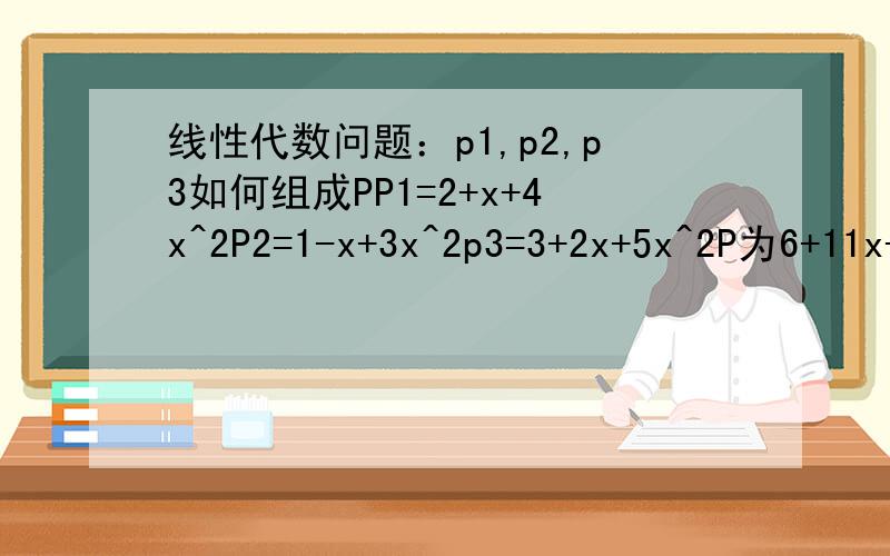 线性代数问题：p1,p2,p3如何组成PP1=2+x+4x^2P2=1-x+3x^2p3=3+2x+5x^2P为6+11x+6x^2,提问p1,p2,p3组成如何的关系会形成P,请麻烦给出过程及答案.