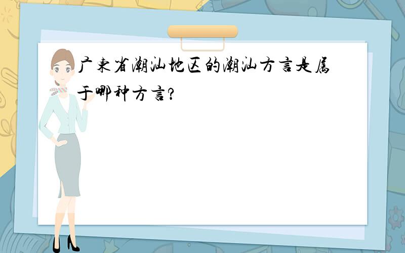 广东省潮汕地区的潮汕方言是属于哪种方言?