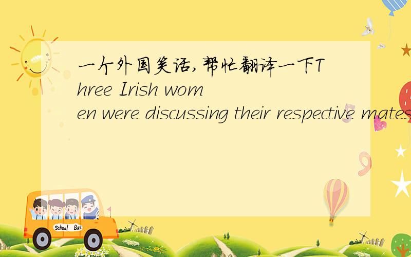 一个外国笑话,帮忙翻译一下Three Irish women were discussing their respective mates over tea.