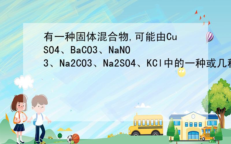 有一种固体混合物,可能由CuSO4、BaCO3、NaNO3、Na2CO3、Na2SO4、KCl中的一种或几种组成,为了鉴有一种固体混合物,可能由CuSO4、BaCO3、NaNO3、Na2CO3、Na2SO4、KCl中的一种或几种组成,为了鉴别它们进行了