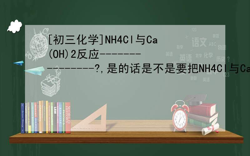[初三化学]NH4Cl与Ca(OH)2反应---------------?,是的话是不是要把NH4Cl与Ca(OH)2先溶于水后才可以?但是Ca(OH)2是难溶的~