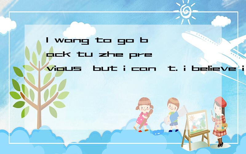 I wang to go back tu zhe previous,but i can't. i believe i'm very good 这句话什么意思