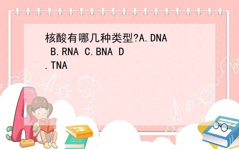 核酸有哪几种类型?A.DNA B.RNA C.BNA D.TNA