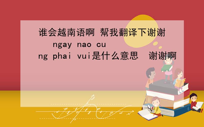谁会越南语啊 幚我翻译下谢谢   ngay nao cung phai vui是什么意思  谢谢啊