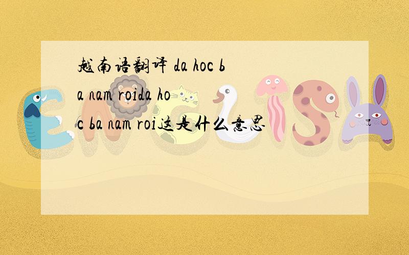 越南语翻译 da hoc ba nam roida hoc ba nam roi这是什么意思