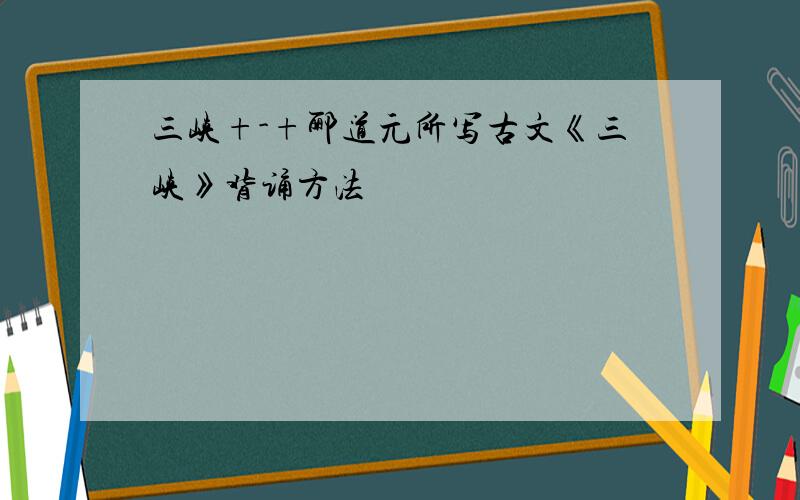 三峡+-+郦道元所写古文《三峡》背诵方法