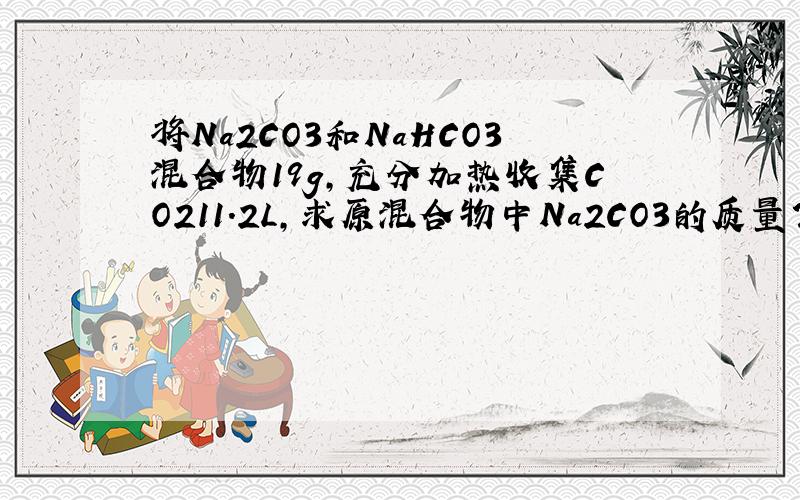 将Na2CO3和NaHCO3混合物19g,充分加热收集CO211.2L,求原混合物中Na2CO3的质量?